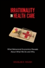 Image for Irrationality in Health Care : What Behavioral Economics Reveals About What We Do and Why