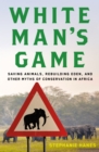 Image for White Man&#39;s Game: Saving Animals, Rebuilding Eden, and Other Myths of Conservation in Africa