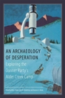 Image for An Archaeology of Desperation : Exploring the Donner Party’s Alder Creek Camp