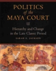Image for Politics of the Maya Court : Hierarchy and Change in the Late Classic Period