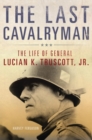 Image for The Last Cavalryman : The Life of General Lucian K. Truscott, Jr.