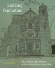 Image for Building Yanhuitlan : Art, Politics, and Religion in the Mixteca Alta since 1500