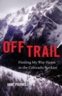 Image for Off trail  : finding my way home in the Colorado Rockies