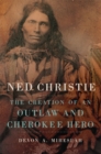 Image for Ned Christie  : the creation of an outlaw and Cherokee hero