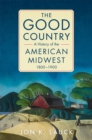 Image for The good country  : a history of the American Midwest, 1800-1900