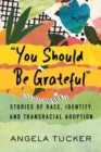 Image for &quot;You should be grateful&quot;  : stories of race, identity, and transracial adoption