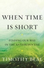 Image for When Time Is Short : Finding Our Way in the Anthropocene