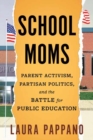 Image for School Moms : Parent Activism, Partisan Politics, and the Battle for Public Education