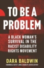 Image for To Be a Problem : A Black Woman&#39;s Survival in the Racist Disability Rights Movement