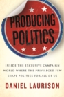 Image for Producing politics  : inside the exclusive campaign world where the privileged few shape politics for all of us