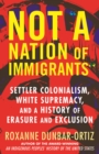 Image for Not &quot;a nation of immigrants&quot;  : settler colonialism, white supremacy, and a history of erasure and exclusion