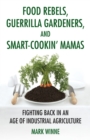 Image for Food rebels, guerrilla gardeners, and smart-cookin&#39; mamas  : fighting back in an age of industrial agriculture