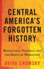 Image for Central America&#39;s forgotten history  : revolution, violence, and the roots of migration