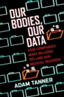 Image for Our bodies, our data  : how companies make billions selling our medical records