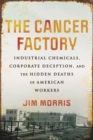 Image for Cancer Factory,The : Industrial Chemicals, Corporate Deception, and the Hidden Deaths of American Workers