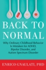 Image for Back to normal  : why ordinary childhood behavior is mistaken for ADHD, bipolar disorder, and autism spectrum disorder