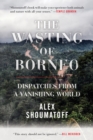 Image for The wasting of Borneo: dispatches from a vanishing world