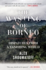Image for The wasting of Borneo  : dispatches from a vanishing world