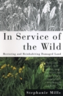 Image for In Service of The Wild : Restoring and Reinhabiting Damaged Land