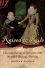 Image for Raised to Rule : Educating Royalty at the Court of the Spanish Habsburgs, 1601-1634
