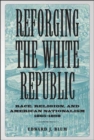 Image for Reforging the White Republic: Race, Religion, and American Nationalism, 1865--1898