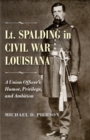 Image for Lt. Spalding in Civil War Louisiana: a union officer&#39;s humor, privilege, and ambition