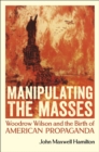 Image for Manipulating the Masses : Woodrow Wilson and the Birth of American Propaganda