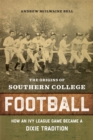 Image for The origins of Southern college football  : how an Ivy League game became a Dixie tradition