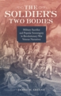 Image for The soldier&#39;s two bodies  : military sacrifice and popular sovereignty in Revolutionary War veteran narratives