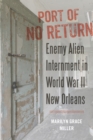 Image for Port of no return  : enemy alien internment in World War II New Orleans