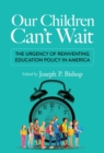 Image for Our children can&#39;t wait  : the urgency of reinventing education policy in America
