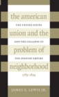 Image for American Union and the Problem of Neighborhood : The United States and the Collapse of the Spanish Empire, 1783-1829