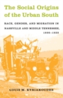 Image for The social origins of the urban South  : race, gender, and migration in Nashville and middle Tennessee, 1890-1930