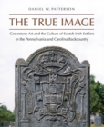 Image for The True Image : Gravestone Art and the Culture of Scotch Irish Settlers in the Pennsylvania and Carolina Backcountry