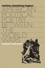 Image for Making Something Happen: American Political Poetry Between the World Wars.