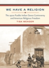 Image for We Have a Religion: The 1920s Pueblo Indian Dance Controversy and American Religious Freedom