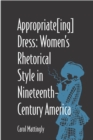 Image for Appropriate[ing] dress  : women&#39;s rhetorical style in 19th-century America
