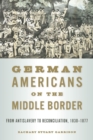 Image for German Americans on the Middle Border : From Antislavery to Reconciliation, 1830–1877