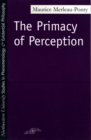 Image for The primacy of perception  : and other essays on phenomenological psychology, the philosophy or art, history and politics