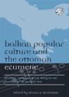 Image for Balkan Popular Culture and the Ottoman Ecumene : Music, Image, and Regional Political Discourse