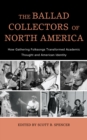 Image for The ballad collectors of North America: how gathering folksongs transformed academic thought and American identity