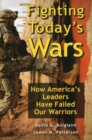 Image for Fighting today&#39;s wars  : how America&#39;s leaders have failed our warriors