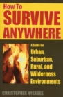 Image for How to Survive Anywhere : A Guide for Urban, Suburban, Rural, and Wilderness Environments