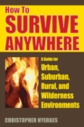 Image for How to survive anywhere: a guide for urban, suburban, rural, and wilderness environments