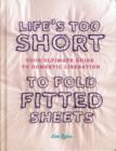 Image for Life&#39;s too short to fold fitted sheets  : your ultimate guide to domestic liberation