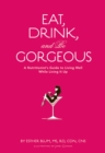 Image for Eat, drink, and be gorgeous: a nutritionist&#39;s guide to living well while living it up