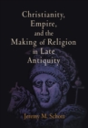 Image for Christianity, empire, and the making of religion in late antiquity