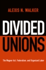 Image for Divided unions  : the Wagner Act, federalism, and organized labor