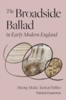 Image for The Broadside Ballad in Early Modern England : Moving Media, Tactical Publics