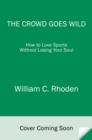 Image for The crowd goes wild  : how to love sports without losing your soul